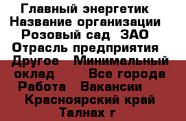 Главный энергетик › Название организации ­ Розовый сад, ЗАО › Отрасль предприятия ­ Другое › Минимальный оклад ­ 1 - Все города Работа » Вакансии   . Красноярский край,Талнах г.